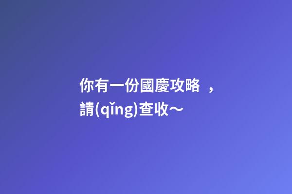 你有一份國慶攻略，請(qǐng)查收～